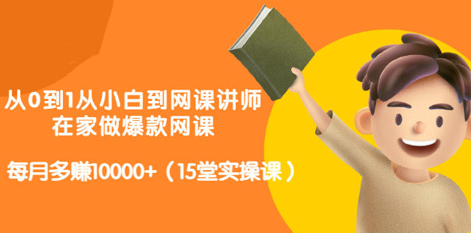 从0到1从小白到网课讲师：在家做爆款网课，每月多赚10000+（15堂实操课）-久久资源库
