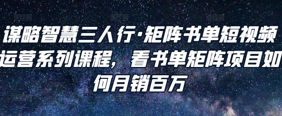 谋略智慧三人行·矩阵书单短视频运营系列课程，看书单矩阵项目如何月销百万-久久资源库