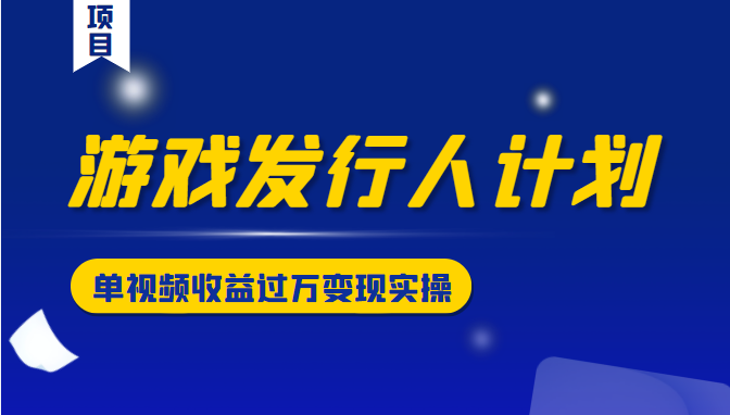 游戏发行人计划变现实操项目，单视频收益过万（34节视频课）-久久资源库