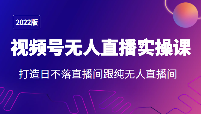 2022年视频号无人直播实操课，打造日不落直播间跟纯无人直播间-久久资源库