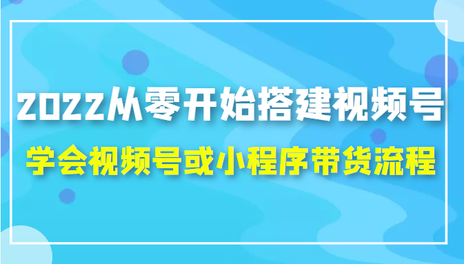 2022从零开始搭建视频号,学会视频号或小程序带货流程（价值599元）-久久资源库