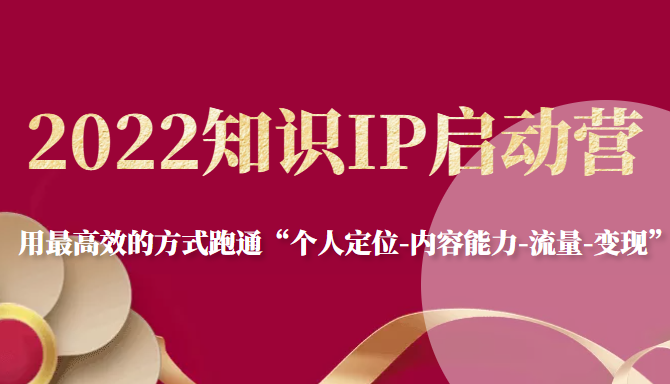 2022知识IP启动营，用最高效的方式跑通“个人定位-内容能力-流量-变现”-久久资源库