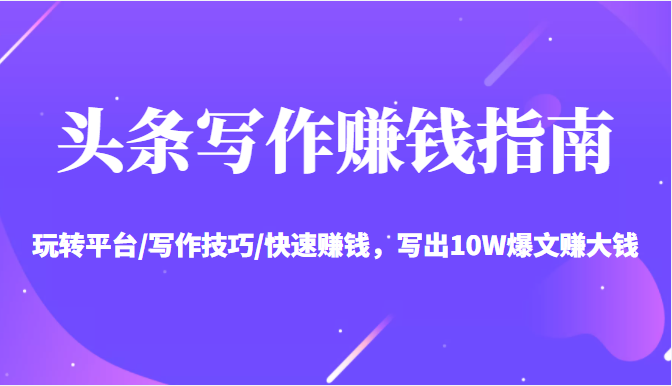 头条写作赚钱指南：玩转平台/写作技巧/快速赚钱，写出10W爆文赚大钱【送资料包】-久久资源库