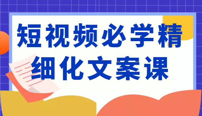 短视频必学精细化文案课，提升你的内容创作能力、升级迭代能力和变现力（价值333元）-久久资源库
