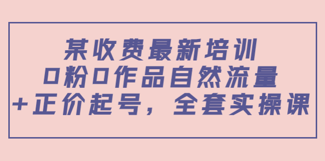 某最新收费培训内容：0粉0作品自然流量+正价起号，全套实操课-久久资源库