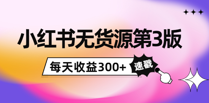 小红书无货源第3版，0投入起店，无脑图文精细化玩法，每天收益300+-久久资源库