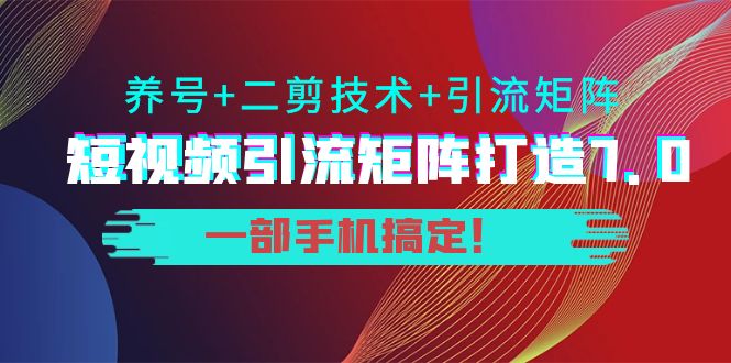 短视频引流矩阵打造7.0，养号+二剪技术+引流矩阵 一部手机搞定！-久久资源库