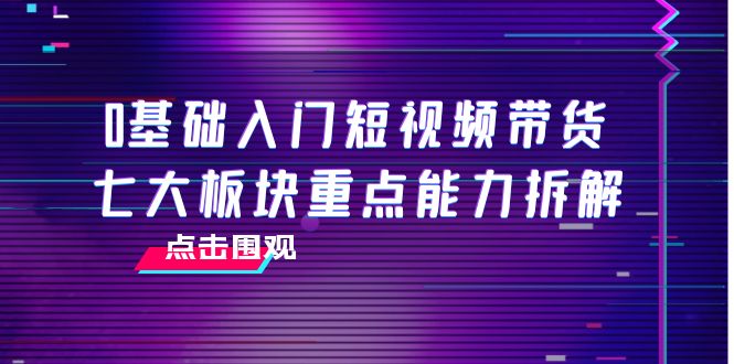 0基础入门短视频带货，七大板块重点能力拆解，7节精品课4小时干货-久久资源库