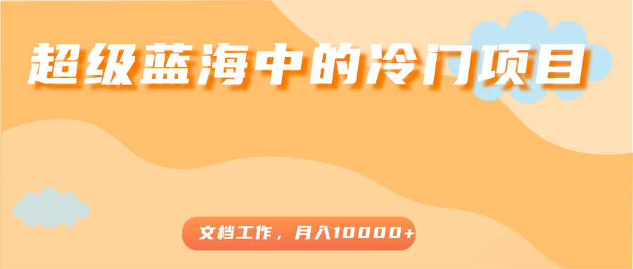 超级蓝海中的冷门项目，文档工作，好玩又赚钱，月入10000+-久久资源库
