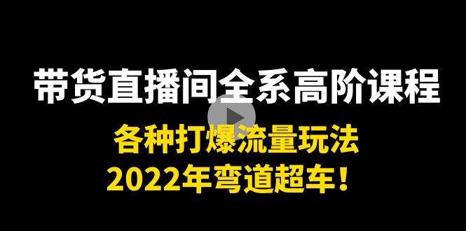 带货直播间全系高阶课程：各种打爆流量玩法，2022年弯道超车！-久久资源库