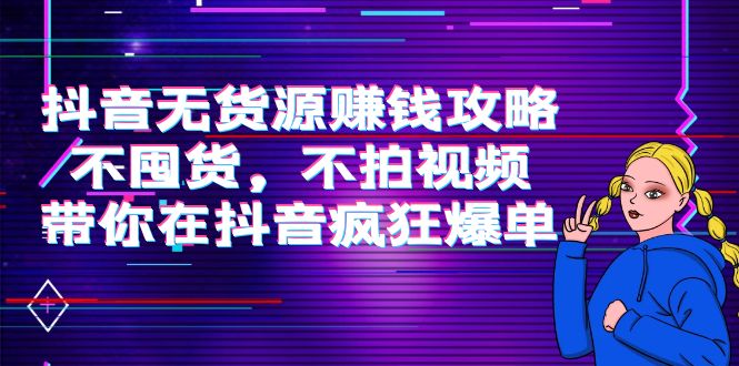抖音无货源赚钱攻略，不囤货，不拍视频，带你在抖音疯狂爆单-久久资源库