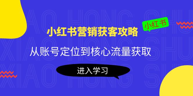 小红书营销获客攻略：从账号定位到核心流量获取，爆款笔记打造-久久资源库