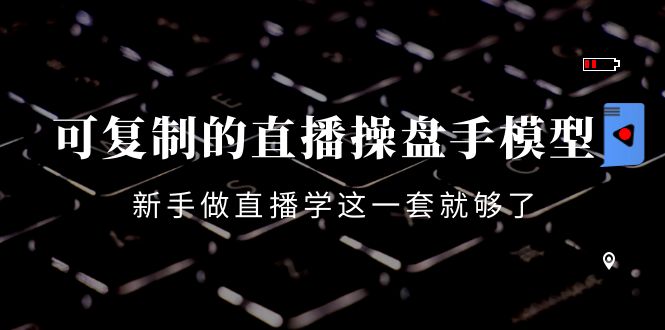 可复制的直播操盘手模型：新手做直播就学这一套就够了（12节课）-久久资源库