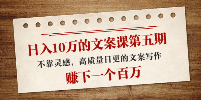 日入10万的文案课第五期， 不靠灵感，高质量日更的文案写作，赚下一个百万-久久资源库