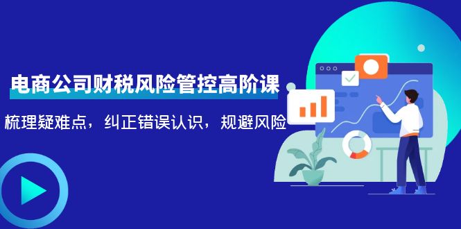 电商公司财税风险管控高阶课，梳理疑难点，纠正错误认识，规避风险-久久资源库