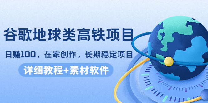 谷歌地球类高铁项目，日赚100，在家创作，长期稳定项目（教程+素材软件）-久久资源库
