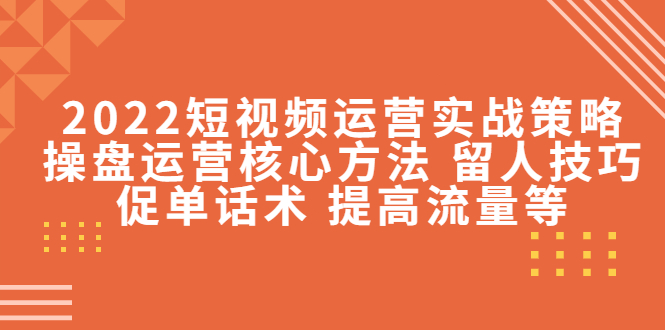 2022短视频运营实战策略：操盘运营核心方法 留人技巧促单话术 提高流量等-久久资源库