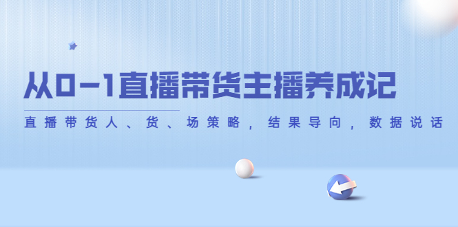 从0-1直播带货主播养成记，直播带货人、货、场策略，结果导向，数据说话-久久资源库