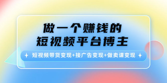 做一个赚钱的短视频平台博主：短视频带货变现+接广告变现+做卖课变现-久久资源库