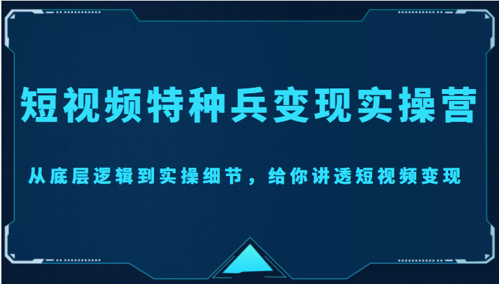 短视频特种兵变现实操营，从底层逻辑到实操细节，给你讲透短视频变现（价值2499元）-久久资源库