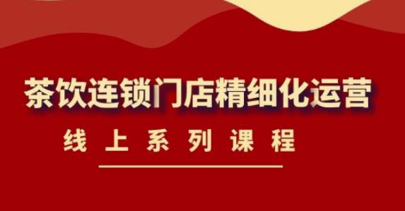 《茶饮连锁门店精细化运营》线上系列课程，茶饮门店经营必备课程（价值458元）-久久资源库