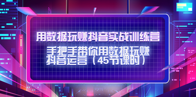 用数据玩赚抖音实战训练营：手把手带你用数据玩赚抖音运营-久久资源库