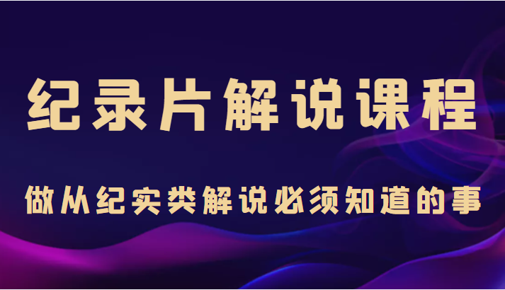 纪录片解说课程，做从纪实类解说必须知道的事（价值499元）-久久资源库