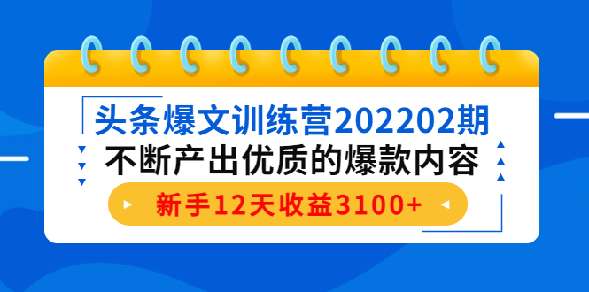 头条爆文训练营202202期，不断产出优质的爆款内容，新手12天收益3100+-久久资源库