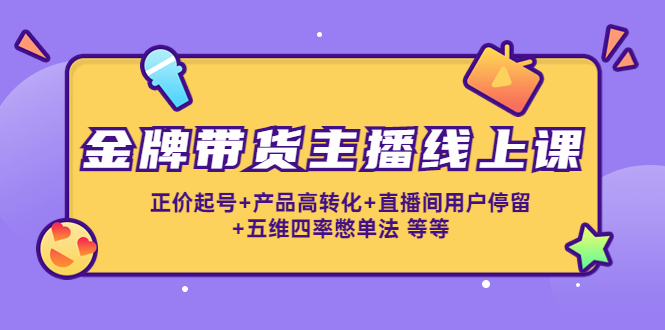 金牌带货主播线上课：正价起号+产品高转化+直播间用户停留+五维四率憋单法-久久资源库
