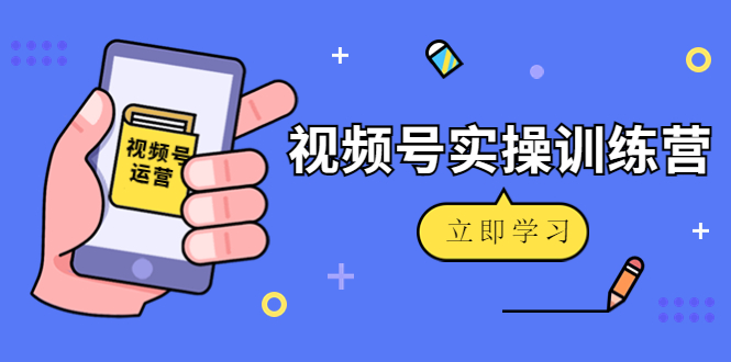 微信视频号实操训练营：视频号起号运营纯干货玩法！-久久资源库