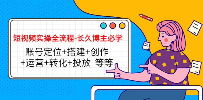 短视频实操全流程-长久博主必学：账号定位+搭建+创作+运营+转化+投放 等等-久久资源库
