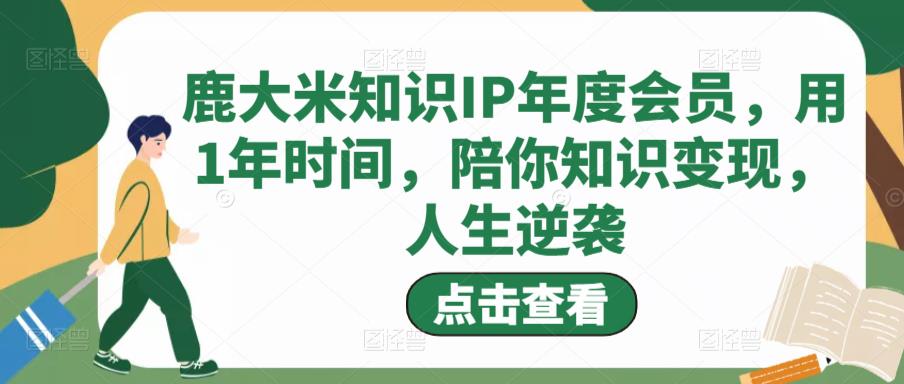 鹿大米知识IP年度会员，用1年时间，陪你知识变现，人生逆袭-久久资源库