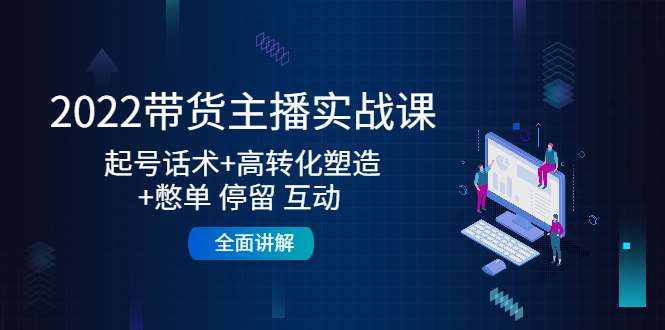 2022带货主播实战课：起号话术+高转化塑造+憋单 停留 互动 全面讲解-久久资源库