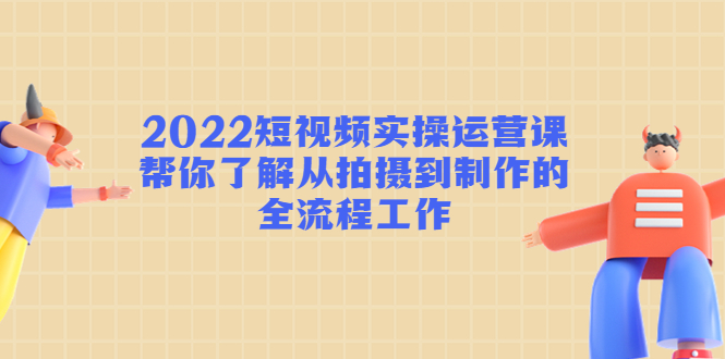 2022短视频实操运营课：帮你了解从拍摄到制作的全流程工作-久久资源库