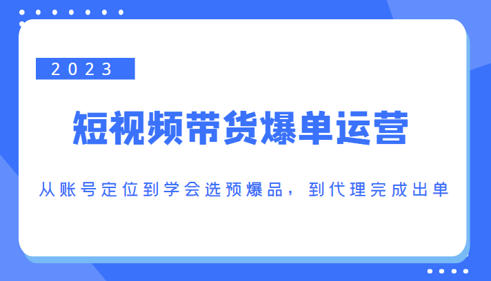 2023短视频带货爆单运营，从账号定位到学会选预爆品，到代理完成出单（价值1250元）-久久资源库