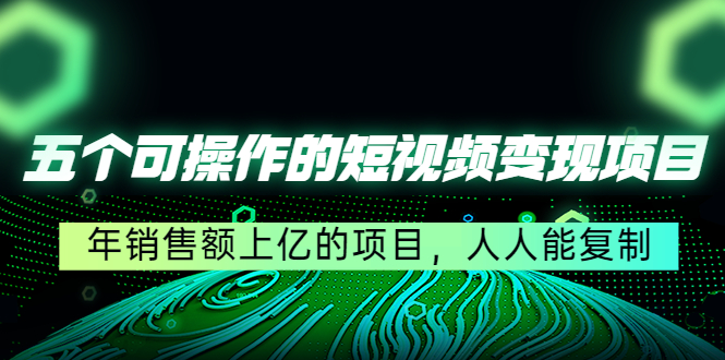 五个可操作的短视频变现项目：年销售额上亿的项目，人人能复制-久久资源库