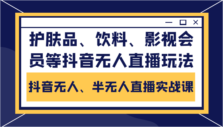 抖音无人、半无人直播实战课，护肤品、饮料、影视会员等抖音无人直播玩法-久久资源库