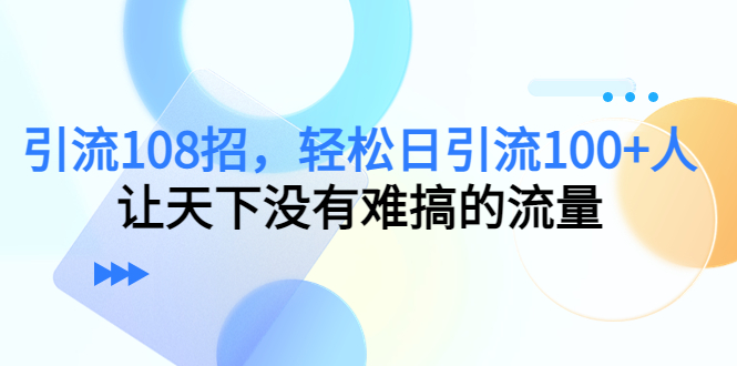 引流108招，轻松日引流100+人，让天下没有难搞的流量-久久资源库