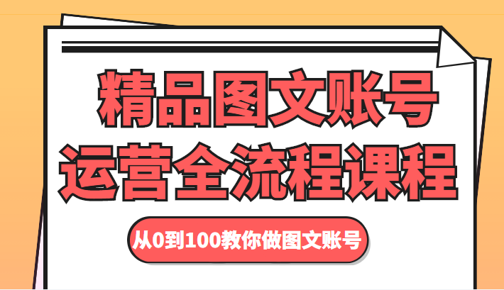 精品图文账号运营全流程课程 从0到100教你做图文账号-久久资源库