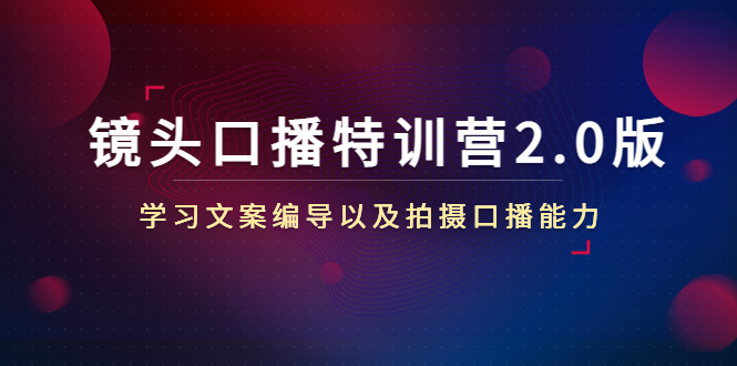 镜头口播特训营2.0版，学习文案编导以及拍摄口播能力（50节课时）-久久资源库