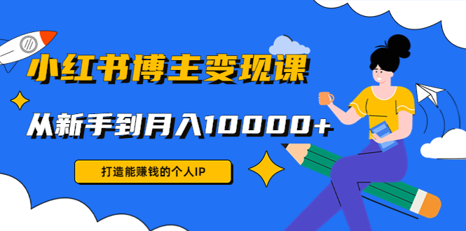小红书博主变现课：打造能赚钱的个人IP，从新手到月入10000+(9节课)-久久资源库