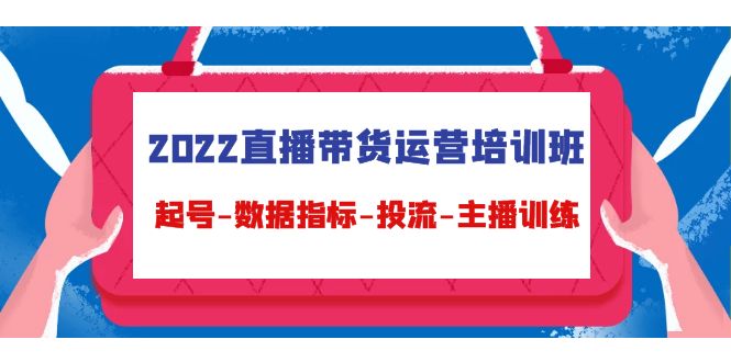2022直播带货运营培训班：起号-数据指标-投流-主播训练-久久资源库