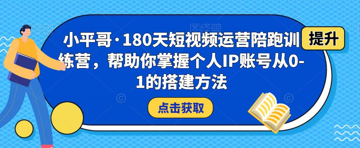 小平哥·180天短视频运营陪跑训练营，帮助你掌握个人IP账号从0-1的搭建方法-久久资源库
