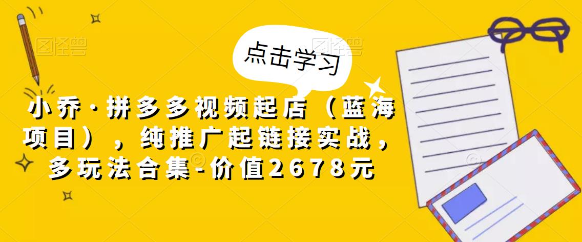 小乔·拼多多视频起店（蓝海项目），纯推广起链接实战，多玩法合集-价值2678元-久久资源库