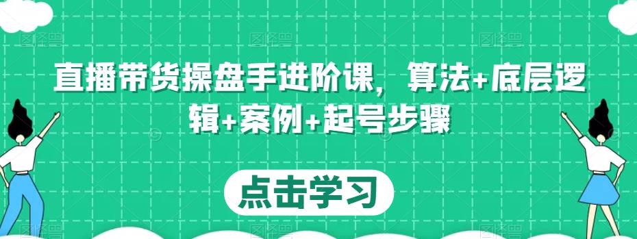 直播带货操盘手进阶课，算法+底层逻辑+案例+起号步骤-久久资源库