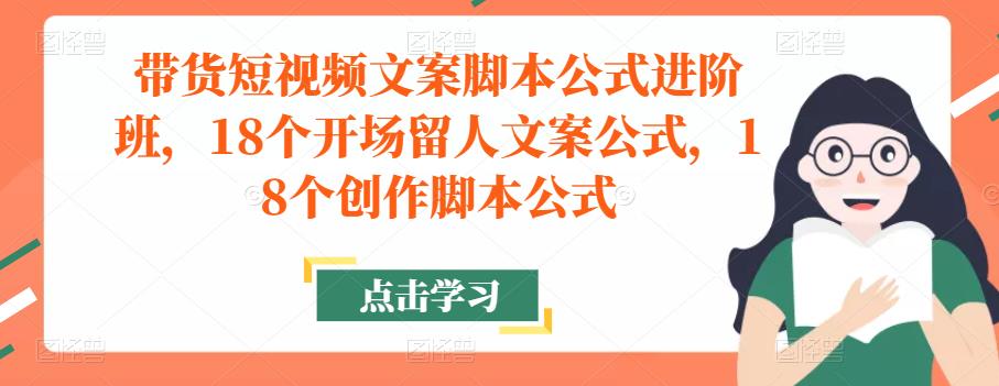 带货短视频文案脚本公式进阶班，18个开场留人文案公式，18个创作脚本公式-久久资源库