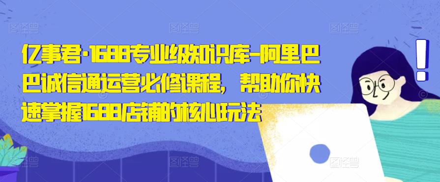 亿事君·1688专业级知识库-阿里巴巴诚信通运营必修课程，帮助你快速掌握1688店铺的核心玩法-久久资源库