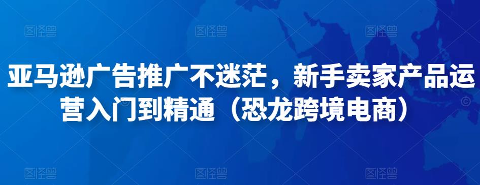 亚马逊广告推广不迷茫，新手卖家产品运营入门到精通（恐龙跨境电商）-久久资源库