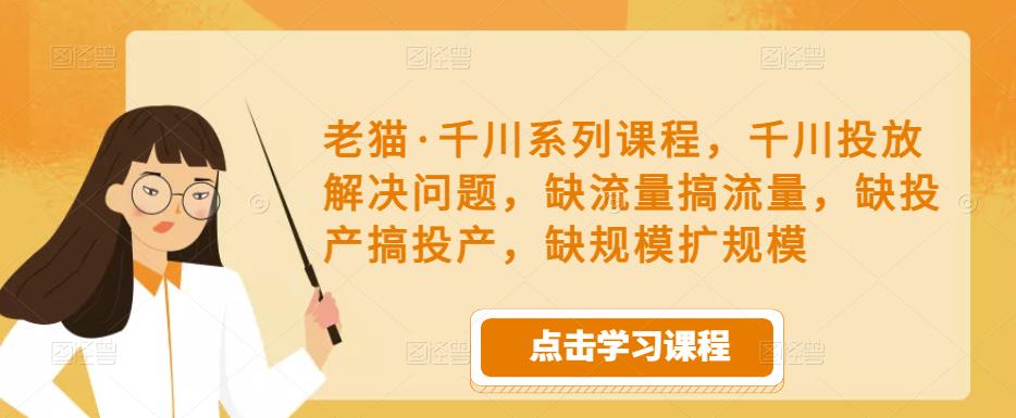 老猫·千川系列课程，千川投放解决问题，缺流量搞流量，缺投产搞投产，缺规模扩规模-久久资源库