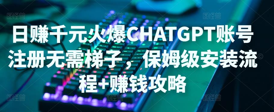 日赚千元火爆ChatGPT账号注册无需ti子，保姆级安装流程+赚钱攻略-久久资源库